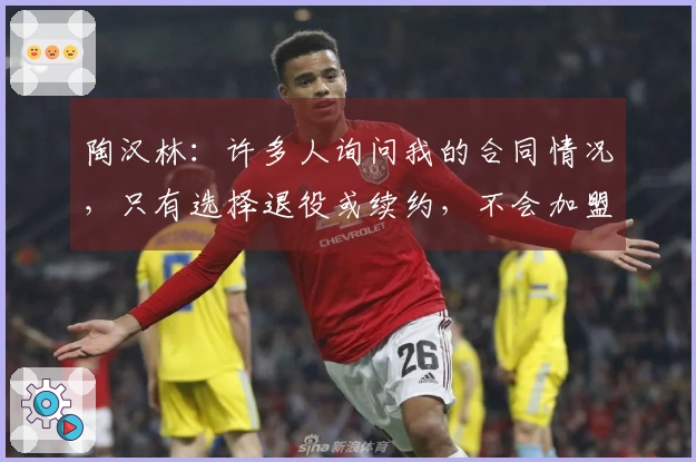 陶汉林：许多人询问我的合同情况，只有选择退役或续约，不会加盟其他球队