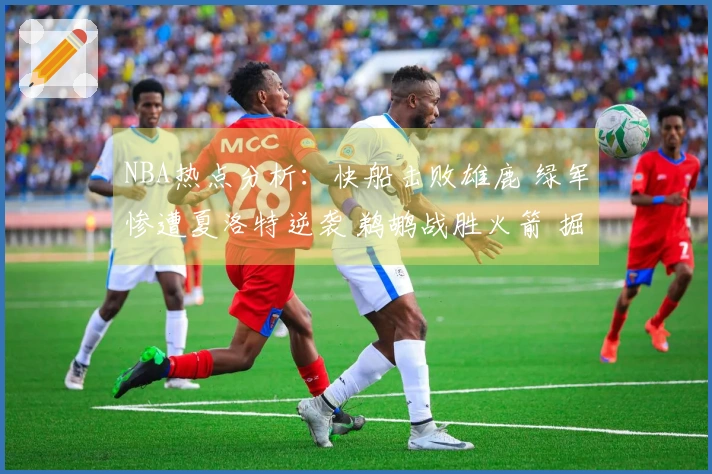 NBA热点分析：快船击败雄鹿 绿军惨遭夏洛特逆袭 鹈鹕战胜火箭 掘金获胜勇士