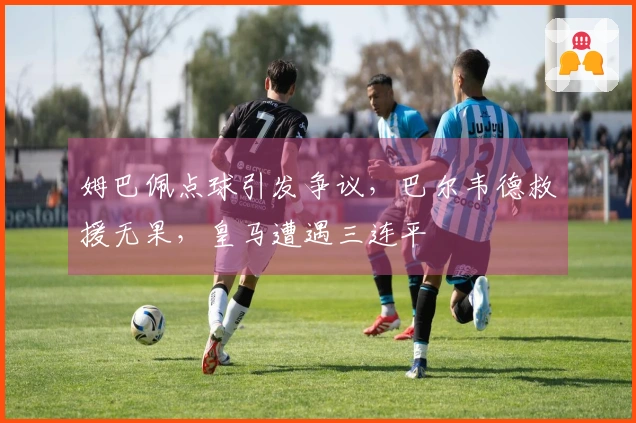 姆巴佩点球引发争议，巴尔韦德救援无果，皇马遭遇三连平