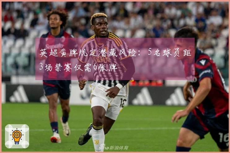 英超黄牌规定潜藏风险：5名球员距3场禁赛仅需6张牌