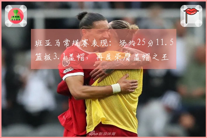 班亚马常规赛表现:场均25分11.5篮板3.1盖帽,再度荣膺盖帽之王