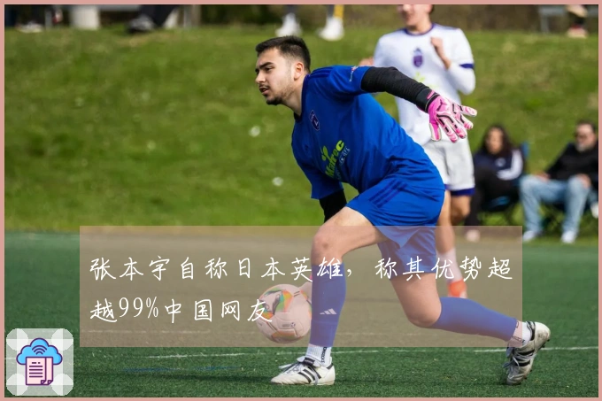 张本宇自称日本英雄，称其优势超越99%中国网友