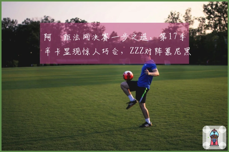 阿昺距法网决赛一步之遥，第17季辛卡显现惊人巧合，ZZZ对阵慕尼黑