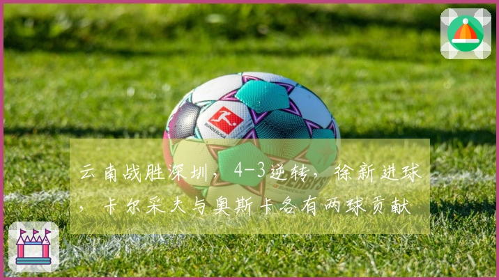 云南战胜深圳，4-3逆转，徐新进球，卡尔采夫与奥斯卡各有两球贡献