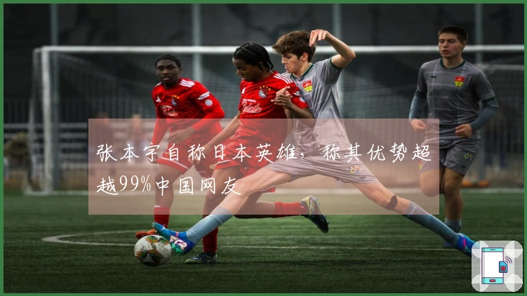张本宇自称日本英雄，称其优势超越99%中国网友