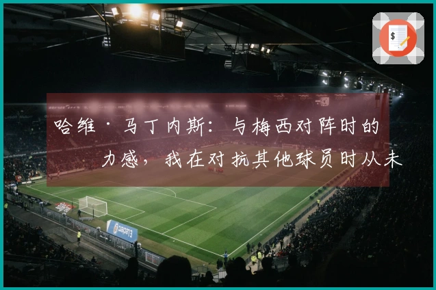 哈维·马丁内斯：与梅西对阵时的无力感，我在对抗其他球员时从未经历过