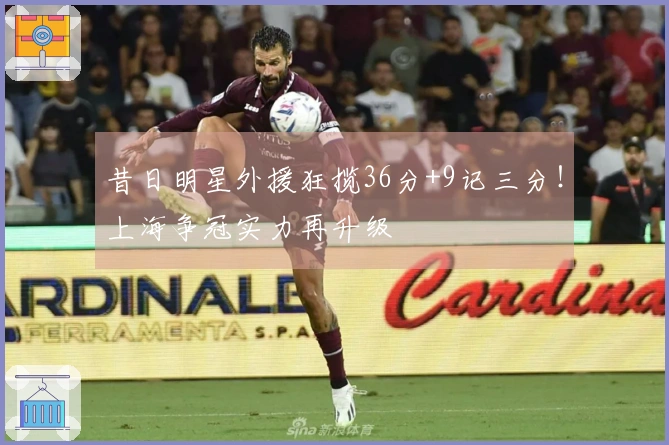 昔日明星外援狂揽36分+9记三分！上海争冠实力再升级