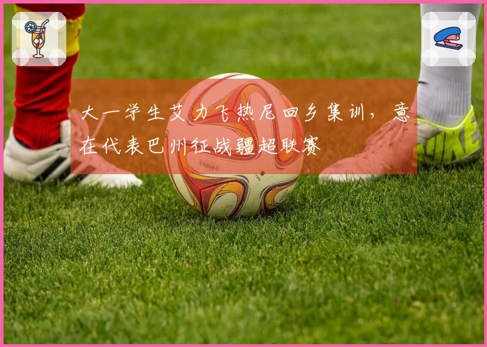 大一学生艾力飞热尼回乡集训，意在代表巴州征战疆超联赛