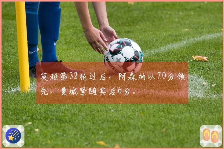 英超第32轮过后,阿森纳以70分领先,曼城紧随其后6分。