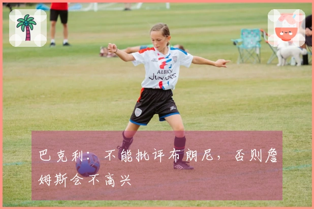 巴克利：不能批评布朗尼，否则詹姆斯会不高兴