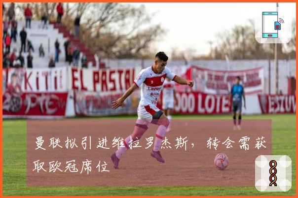 曼联拟引进维拉罗杰斯，转会需获取欧冠席位