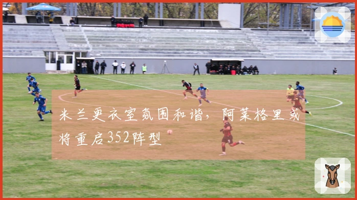 米兰更衣室氛围和谐，阿莱格里或将重启352阵型