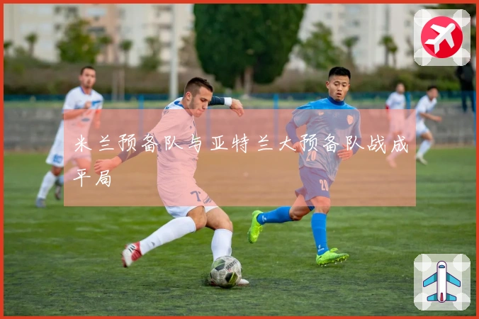 米兰预备队与亚特兰大预备队战成平局