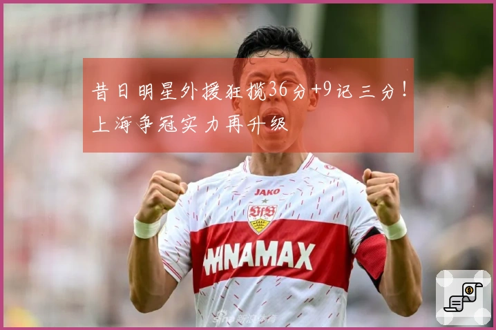 昔日明星外援狂揽36分+9记三分！上海争冠实力再升级