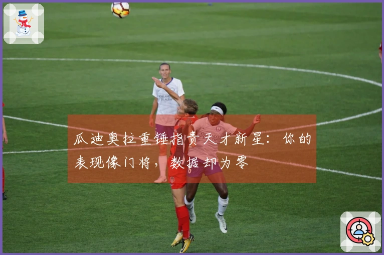 瓜迪奥拉重锤指责天才新星：你的表现像门将，数据却为零